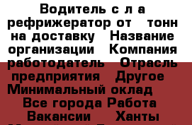 Водитель с л/а рефрижератор от 2 тонн на доставку › Название организации ­ Компания-работодатель › Отрасль предприятия ­ Другое › Минимальный оклад ­ 1 - Все города Работа » Вакансии   . Ханты-Мансийский,Белоярский г.